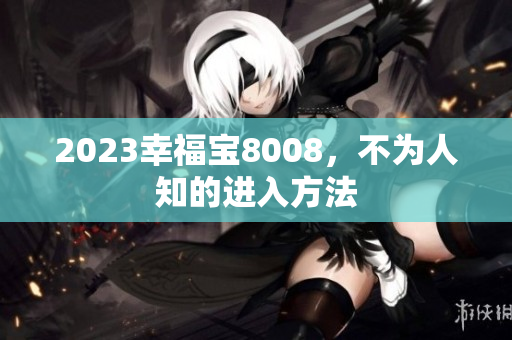 2023幸福宝8008，不为人知的进入方法