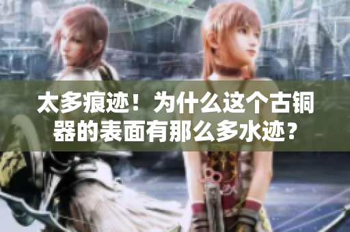 太多痕迹！为什么这个古铜器的表面有那么多水迹？