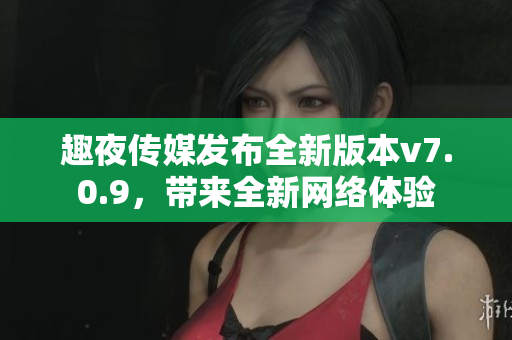 趣夜传媒发布全新版本v7.0.9，带来全新网络体验