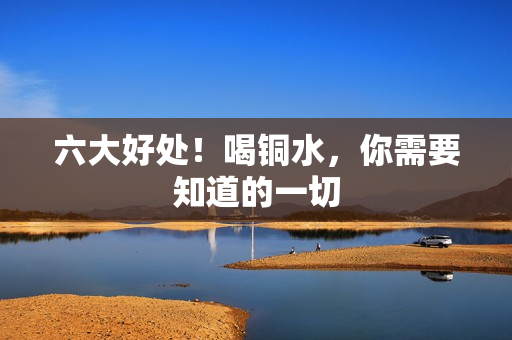六大好处！喝铜水，你需要知道的一切