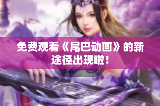 免费观看《尾巴动画》的新途径出现啦！