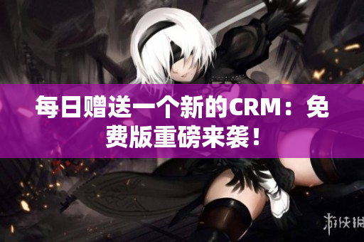 每日赠送一个新的CRM：免费版重磅来袭！