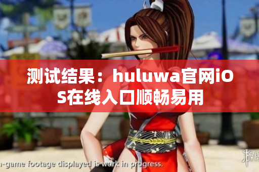 测试结果：huluwa官网iOS在线入口顺畅易用