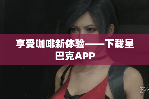 享受咖啡新体验——下载星巴克APP