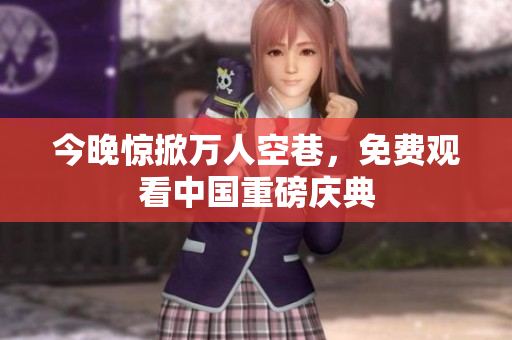 今晚惊掀万人空巷，免费观看中国重磅庆典