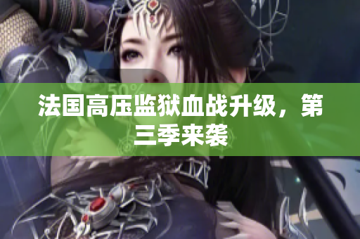 法国高压监狱血战升级，第三季来袭