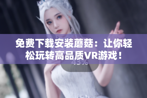 免费下载安装蘑菇：让你轻松玩转高品质VR游戏！