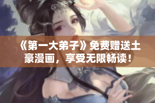 《第一大弟子》免费赠送土豪漫画，享受无限畅读！