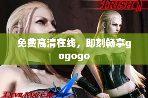 免费高清在线，即刻畅享gogogo