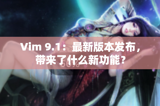 Vim 9.1：最新版本发布，带来了什么新功能？
