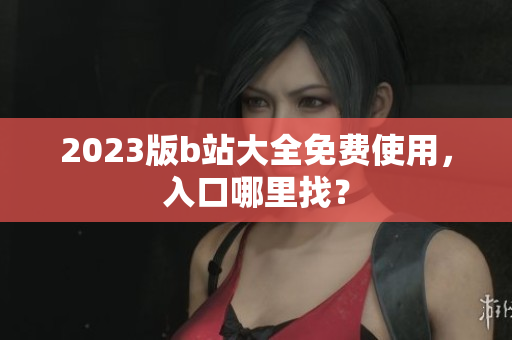 2023版b站大全免费使用，入口哪里找？