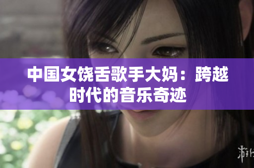 中国女饶舌歌手大妈：跨越时代的音乐奇迹