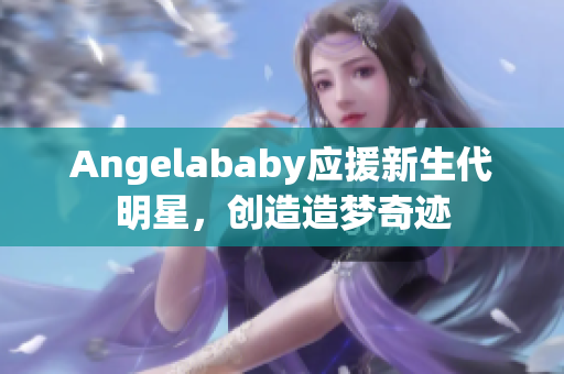 Angelababy应援新生代明星，创造造梦奇迹