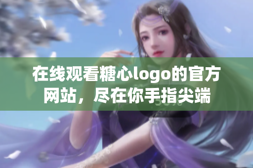 在线观看糖心logo的官方网站，尽在你手指尖端