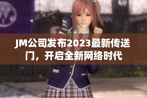 JM公司发布2023最新传送门，开启全新网络时代