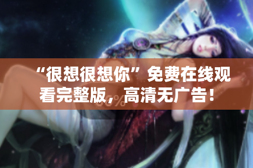 “很想很想你”免费在线观看完整版，高清无广告！