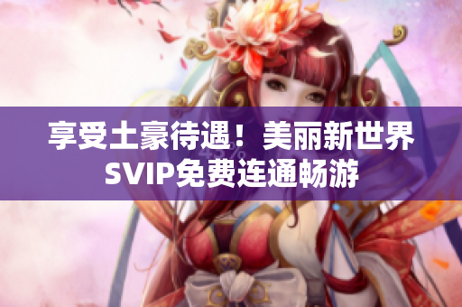 享受土豪待遇！美丽新世界SVIP免费连通畅游