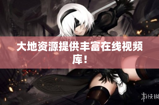 大地资源提供丰富在线视频库！