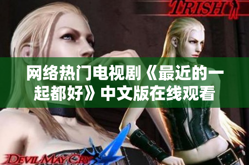 网络热门电视剧《最近的一起都好》中文版在线观看