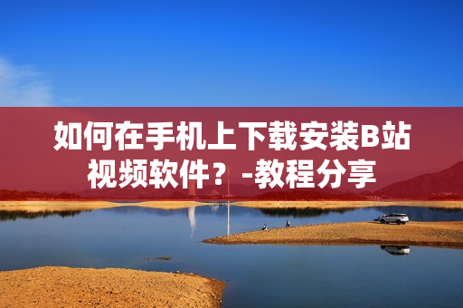 如何在手机上下载安装B站视频软件？-教程分享