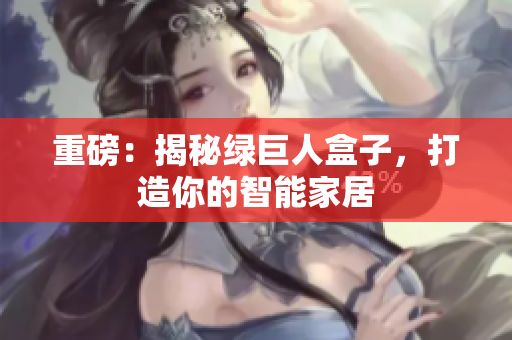 重磅：揭秘绿巨人盒子，打造你的智能家居