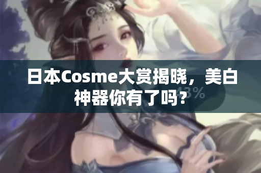 日本Cosme大赏揭晓，美白神器你有了吗？