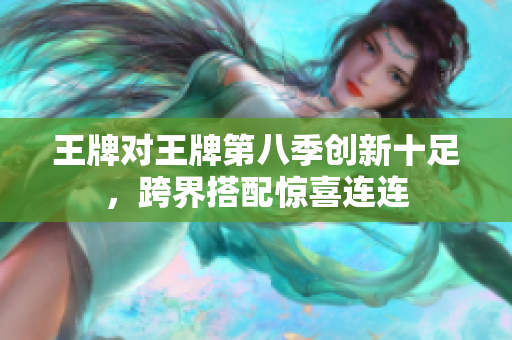 王牌对王牌第八季创新十足，跨界搭配惊喜连连