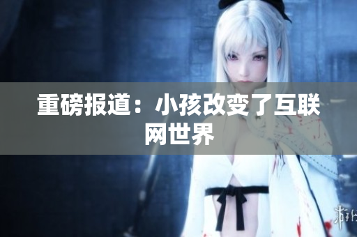 重磅报道：小孩改变了互联网世界