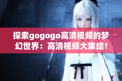 探索gogogo高清视频的梦幻世界：高清视频大集结！