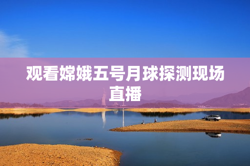 观看嫦娥五号月球探测现场直播