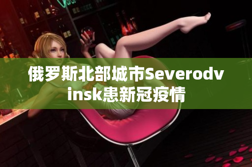 俄罗斯北部城市Severodvinsk患新冠疫情
