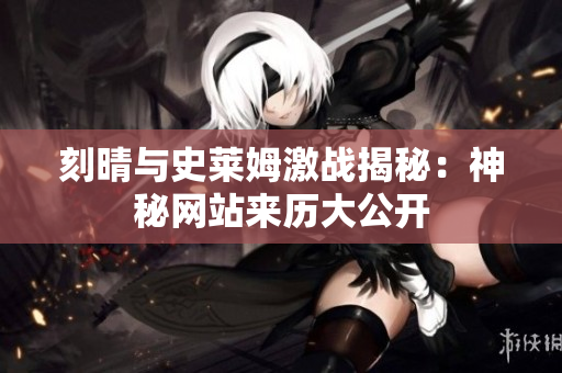 刻晴与史莱姆激战揭秘：神秘网站来历大公开
