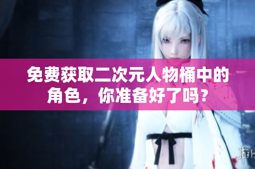 免费获取二次元人物桶中的角色，你准备好了吗？