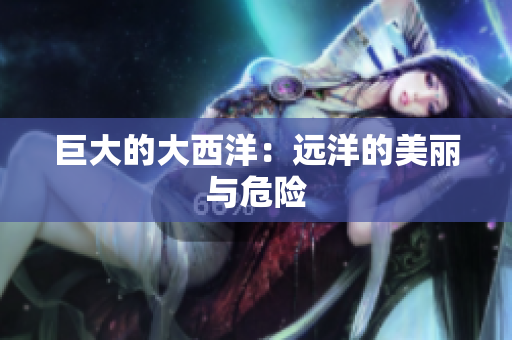 巨大的大西洋：远洋的美丽与危险