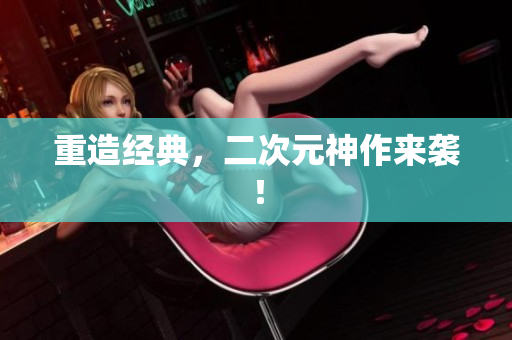 重造经典，二次元神作来袭！