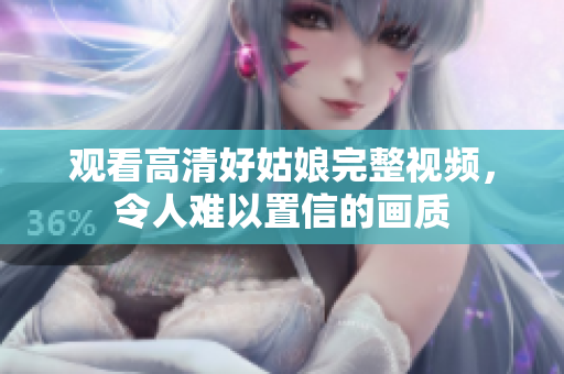 观看高清好姑娘完整视频，令人难以置信的画质