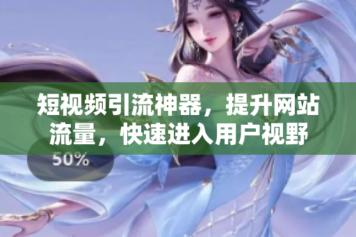 短视频引流神器，提升网站流量，快速进入用户视野