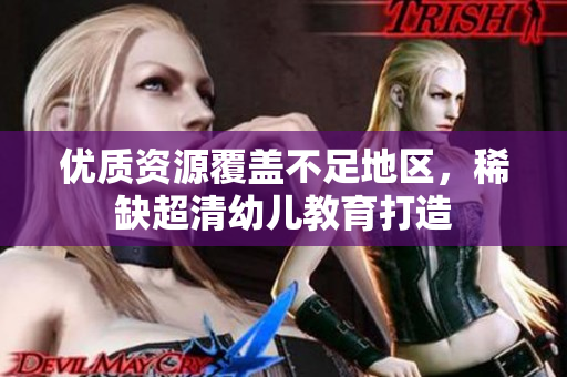 优质资源覆盖不足地区，稀缺超清幼儿教育打造