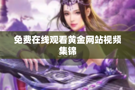免费在线观看黄金网站视频集锦