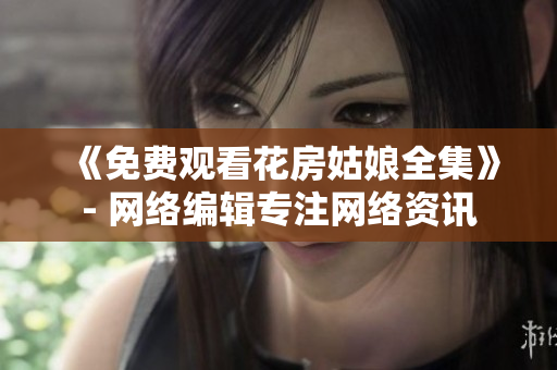 《免费观看花房姑娘全集》- 网络编辑专注网络资讯