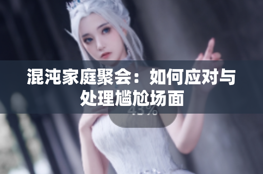 混沌家庭聚会：如何应对与处理尴尬场面