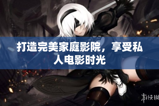 打造完美家庭影院，享受私人电影时光