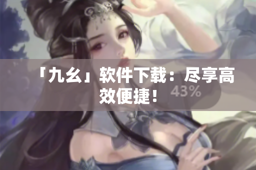 「九幺」软件下载：尽享高效便捷！