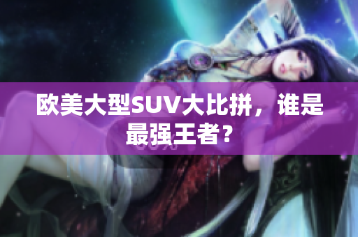 欧美大型SUV大比拼，谁是最强王者？