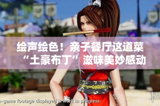 绘声绘色！亲子餐厅这道菜“土豪布丁”滋味美妙感动人心