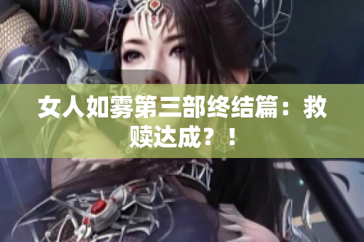 女人如雾第三部终结篇：救赎达成？！