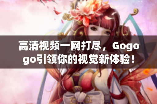 高清视频一网打尽，Gogogo引领你的视觉新体验！