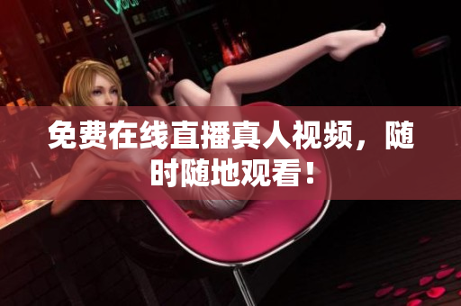 免费在线直播真人视频，随时随地观看！