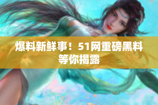 爆料新鲜事！51网重磅黑料等你揭露