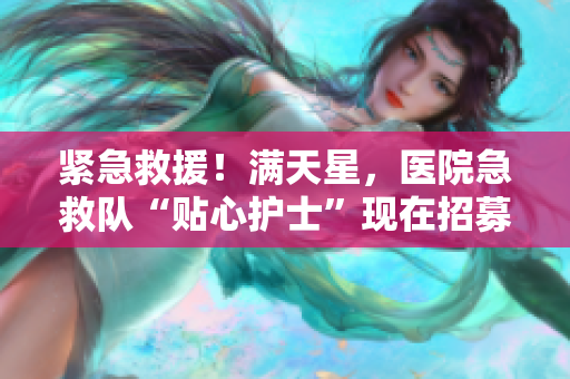 紧急救援！满天星，医院急救队“贴心护士”现在招募